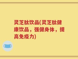 灵芝肽饮品(灵芝肽健康饮品，强健身体，提高免疫力)