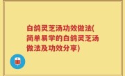 白鸽灵芝汤功效做法(简单易学的白鸽灵芝汤做法及功效分享)