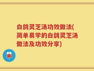 白鸽灵芝汤功效做法(简单易学的白鸽灵芝汤做法及功效分享)