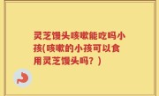 灵芝馒头咳嗽能吃吗小孩(咳嗽的小孩可以食用灵芝馒头吗？)