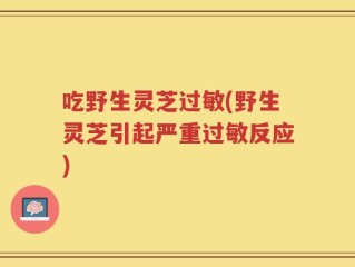 吃野生灵芝过敏(野生灵芝引起严重过敏反应)