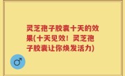 灵芝孢子胶囊十天的效果(十天见效！灵芝孢子胶囊让你焕发活力)