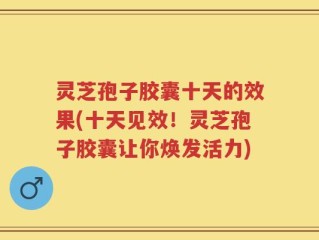 灵芝孢子胶囊十天的效果(十天见效！灵芝孢子胶囊让你焕发活力)