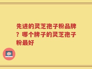 先进的灵芝孢子粉品牌？哪个牌子的灵芝孢子粉最好