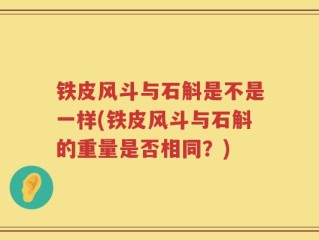 铁皮风斗与石斛是不是一样(铁皮风斗与石斛的重量是否相同？)