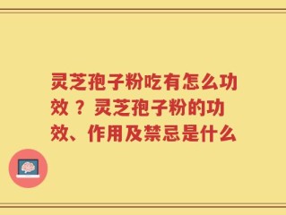 灵芝孢子粉吃有怎么功效 ？灵芝孢子粉的功效、作用及禁忌是什么
