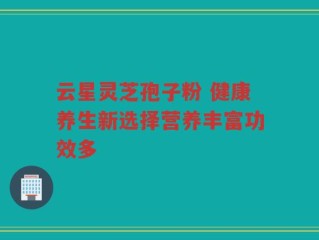 云星灵芝孢子粉 健康养生新选择营养丰富功效多