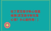 吃了灵芝孢子粉心慌是啥事(灵芝孢子粉引发心慌？小心副作用！)