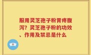服用灵芝孢子粉胃疼腹泻？灵芝孢子粉的功效、作用及禁忌是什么
