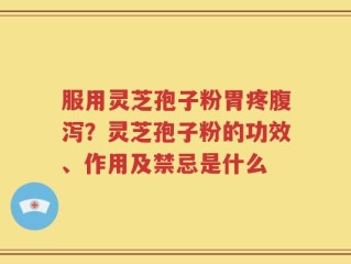 服用灵芝孢子粉胃疼腹泻？灵芝孢子粉的功效、作用及禁忌是什么