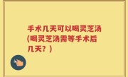 手术几天可以喝灵芝汤(喝灵芝汤需等手术后几天？)