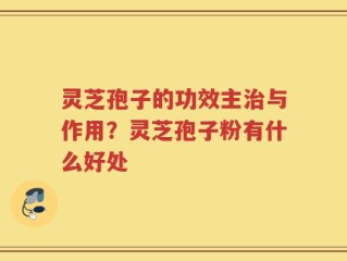 灵芝孢子的功效主治与作用？灵芝孢子粉有什么好处