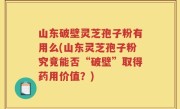 山东破壁灵芝孢子粉有用么(山东灵芝孢子粉究竟能否“破壁”取得药用价值？)