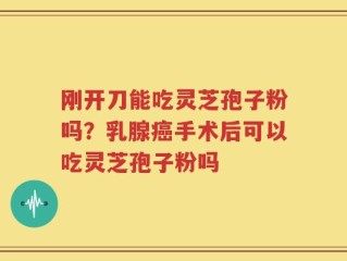 刚开刀能吃灵芝孢子粉吗？乳腺癌手术后可以吃灵芝孢子粉吗
