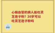 心脑血管的病人能吃灵芝孢子粉？20岁可以吃灵芝孢子粉吗