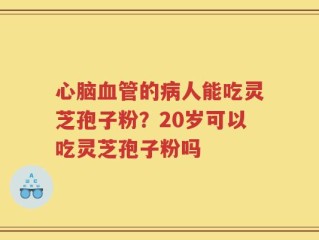 心脑血管的病人能吃灵芝孢子粉？20岁可以吃灵芝孢子粉吗
