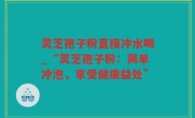 灵芝孢子粉直接冲水喝_“灵芝孢子粉：简单冲泡，享受健康益处”