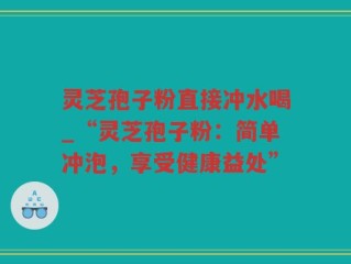灵芝孢子粉直接冲水喝_“灵芝孢子粉：简单冲泡，享受健康益处”
