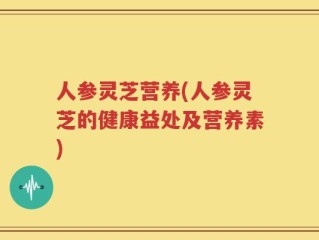 人参灵芝营养(人参灵芝的健康益处及营养素)