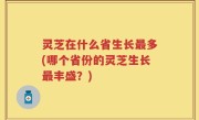 灵芝在什么省生长最多(哪个省份的灵芝生长最丰盛？)