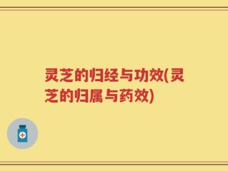 灵芝的归经与功效(灵芝的归属与药效)