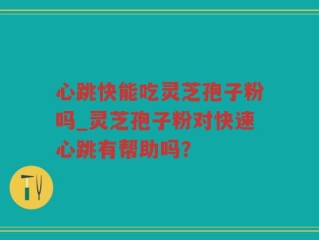 心跳快能吃灵芝孢子粉吗_灵芝孢子粉对快速心跳有帮助吗？