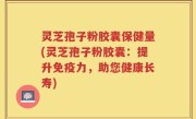 灵芝孢子粉胶囊保健量(灵芝孢子粉胶囊：提升免疫力，助您健康长寿)