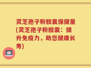 灵芝孢子粉胶囊保健量(灵芝孢子粉胶囊：提升免疫力，助您健康长寿)