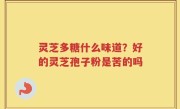 灵芝多糖什么味道？好的灵芝孢子粉是苦的吗