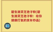 碧生源灵芝孢子粉(碧生源灵芝孢子粉：给你健康打氧的食补妙品)