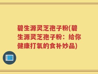 碧生源灵芝孢子粉(碧生源灵芝孢子粉：给你健康打氧的食补妙品)