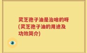 灵芝孢子油是治啥的呀(灵芝孢子油的用途及功效简介)