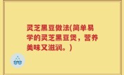 灵芝黑豆做法(简单易学的灵芝黑豆煲，营养美味又滋润。)