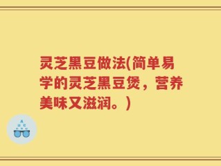灵芝黑豆做法(简单易学的灵芝黑豆煲，营养美味又滋润。)