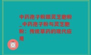 中药孢子粉跟灵芝胞粉_中药孢子粉与灵芝胞粉：传统草药的现代应用