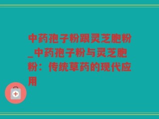 中药孢子粉跟灵芝胞粉_中药孢子粉与灵芝胞粉：传统草药的现代应用
