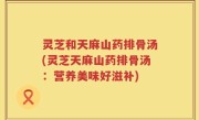 灵芝和天麻山药排骨汤(灵芝天麻山药排骨汤：营养美味好滋补)