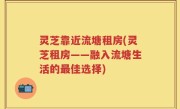 灵芝靠近流塘租房(灵芝租房——融入流塘生活的最佳选择)