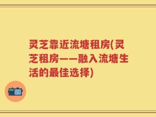 灵芝靠近流塘租房(灵芝租房——融入流塘生活的最佳选择)