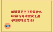 破壁灵芝孢子粉是什么味道(探寻破壁灵芝孢子粉的味道之谜)