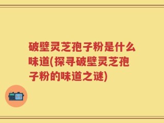 破壁灵芝孢子粉是什么味道(探寻破壁灵芝孢子粉的味道之谜)