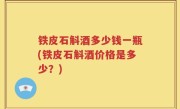 铁皮石斛酒多少钱一瓶(铁皮石斛酒价格是多少？)
