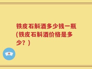 铁皮石斛酒多少钱一瓶(铁皮石斛酒价格是多少？)