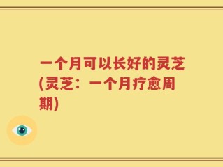 一个月可以长好的灵芝(灵芝：一个月疗愈周期)