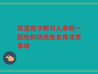 灵芝孢子粉与人参粉一起吃的功效及食用注意事项