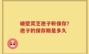 破壁灵芝孢子粉保存？孢子的保存期是多久