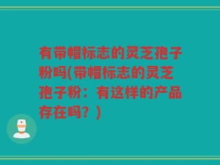 有带帽标志的灵芝孢子粉吗(带帽标志的灵芝孢子粉：有这样的产品存在吗？)