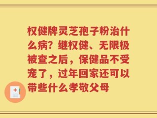 权健牌灵芝孢子粉治什么病？继权健、无限极被查之后，保健品不受宠了，过年回家还可以带些什么孝敬父母