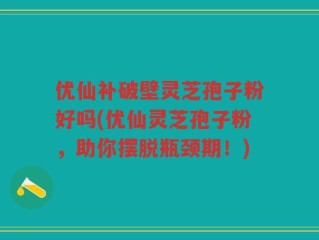 优仙补破壁灵芝孢子粉好吗(优仙灵芝孢子粉，助你摆脱瓶颈期！)