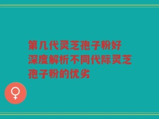 第几代灵芝孢子粉好 深度解析不同代际灵芝孢子粉的优劣